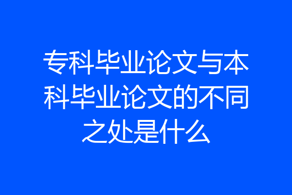 专科毕业论文与本科毕业论文的不同之处是什么