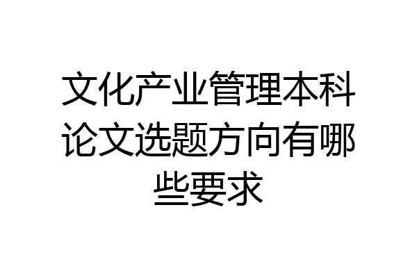 文化产业管理本科论文选题方向有哪些要求