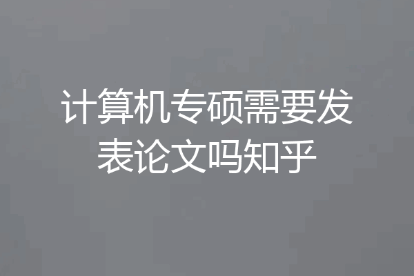 计算机专硕需要发表论文吗知乎