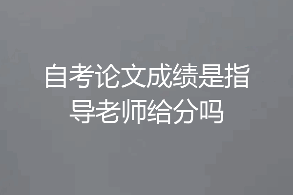 自考论文成绩是指导老师给分吗