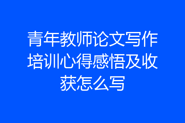 青年教师论文写作培训心得感悟及收获怎么写