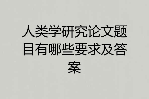 人类学研究论文题目有哪些要求及答案