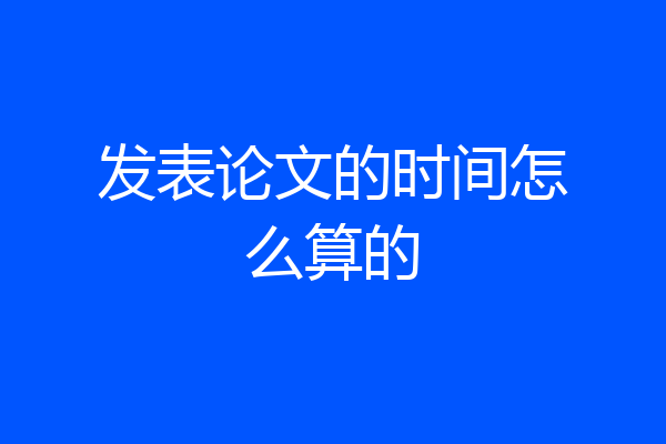 发表论文的时间怎么算的