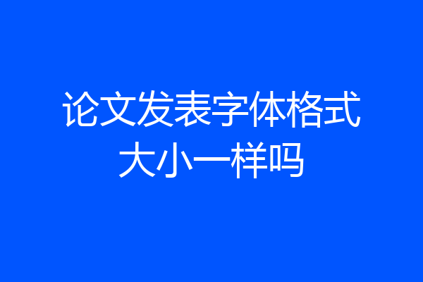 论文发表字体格式大小一样吗