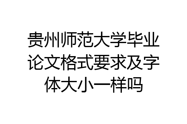 贵州师范大学毕业论文格式要求及字体大小一样吗