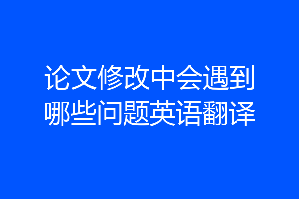 论文修改中会遇到哪些问题英语翻译