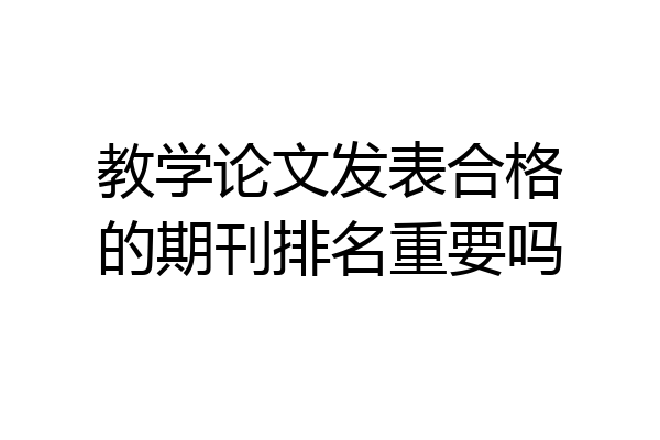 教学论文发表合格的期刊排名重要吗