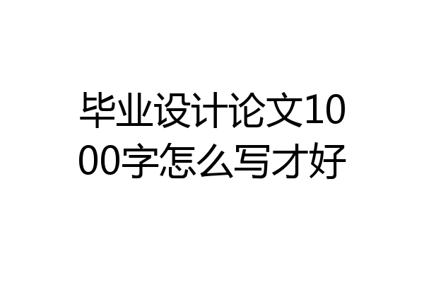 毕业设计论文1000字怎么写才好