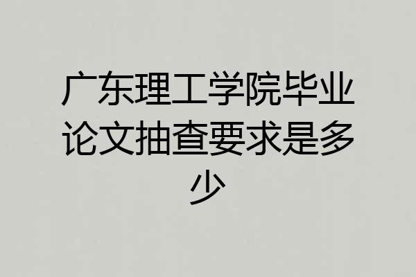 广东理工学院毕业论文抽查要求是多少