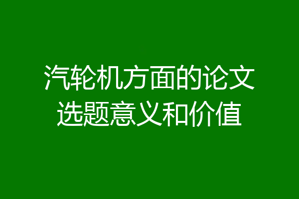 汽轮机方面的论文选题意义和价值