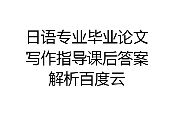 日语专业毕业论文写作指导课后答案解析百度云
