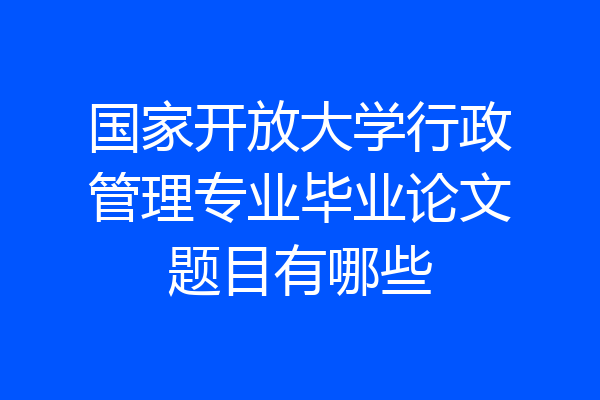 国家开放大学行政管理专业毕业论文题目有哪些