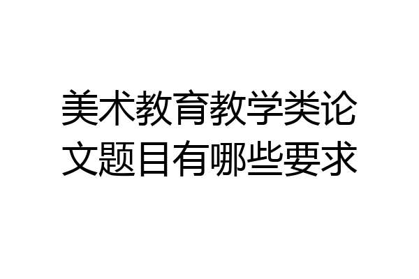 美术教育教学类论文题目有哪些要求