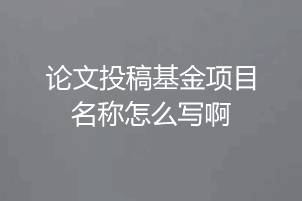 论文投稿基金项目名称怎么写啊