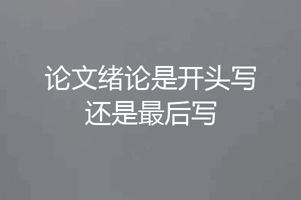 论文绪论是开头写还是最后写