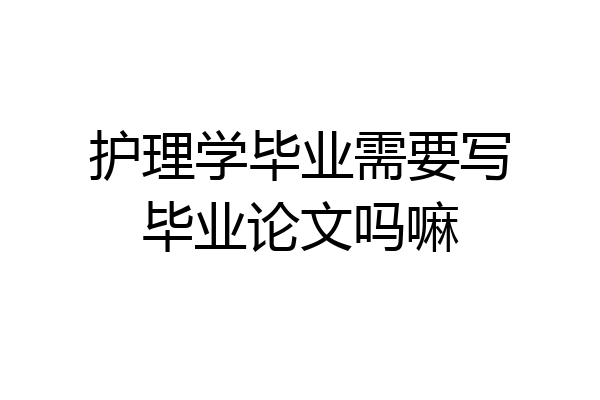 护理学毕业需要写毕业论文吗嘛