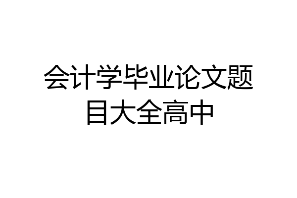 会计学毕业论文题目大全高中