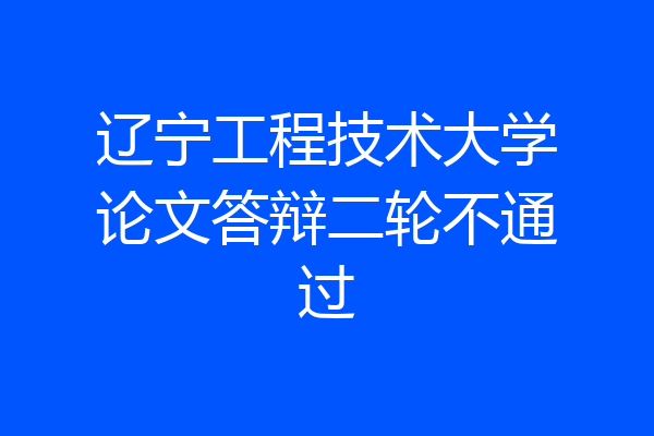 辽宁工程技术大学论文答辩二轮不通过