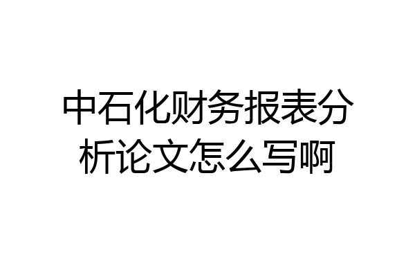 中石化财务报表分析论文怎么写啊