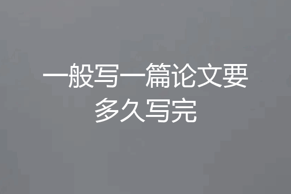 一般写一篇论文要多久写完