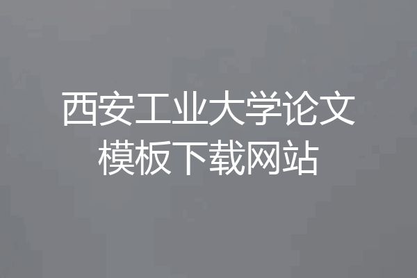 西安工业大学论文模板下载网站