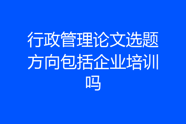 行政管理论文选题方向包括企业培训吗