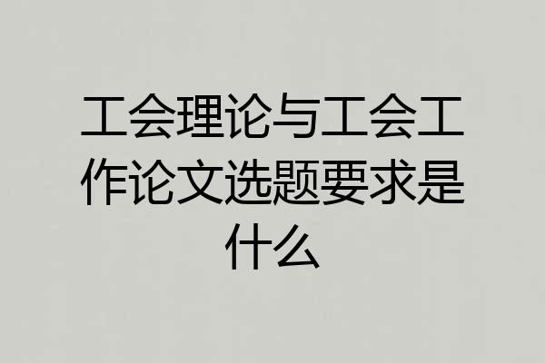 工会理论与工会工作论文选题要求是什么