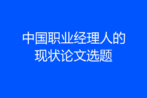 中国职业经理人的现状论文选题