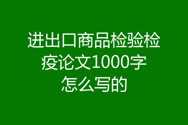 进出口商品检验检疫论文1000字怎么写的