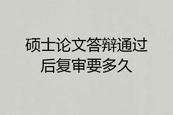 硕士论文答辩通过后复审要多久