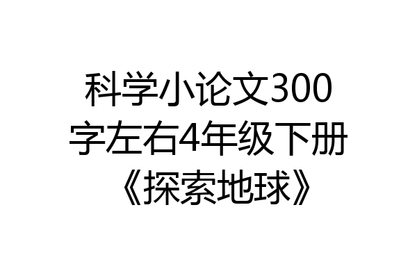 科学小论文300字左右4年级下册《探索地球》