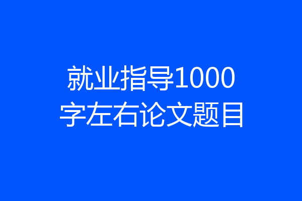 就业指导1000字左右论文题目