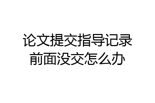 论文提交指导记录前面没交怎么办