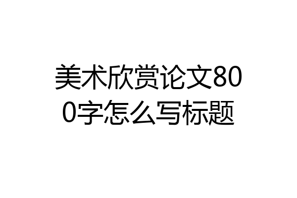 美术欣赏论文800字怎么写标题