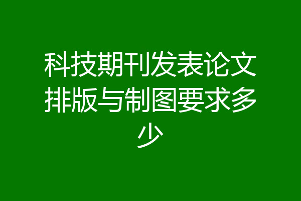 科技期刊发表论文排版与制图要求多少