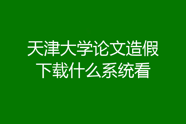 天津大学论文造假下载什么系统看