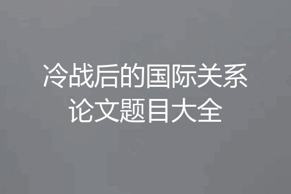 冷战后的国际关系论文题目大全