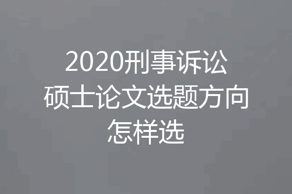2020刑事诉讼硕士论文选题方向怎样选