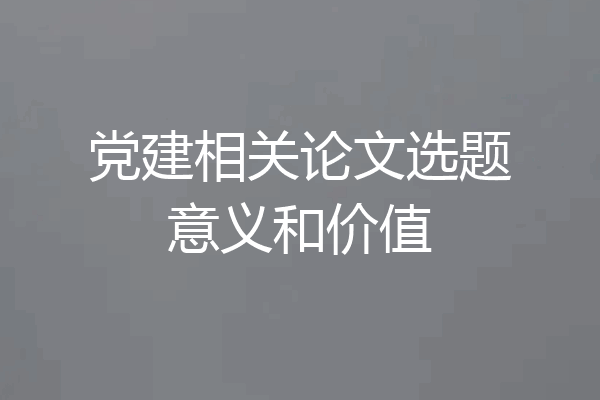 党建相关论文选题意义和价值