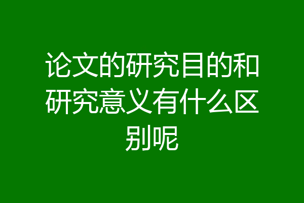 论文的研究目的和研究意义有什么区别呢