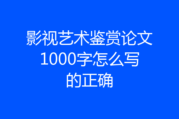 影视艺术鉴赏论文1000字怎么写的正确