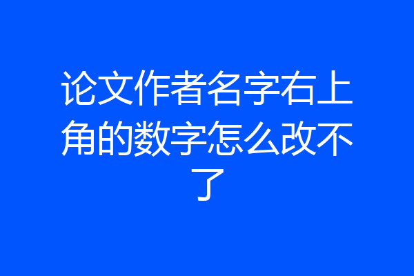 论文作者名字右上角的数字怎么改不了