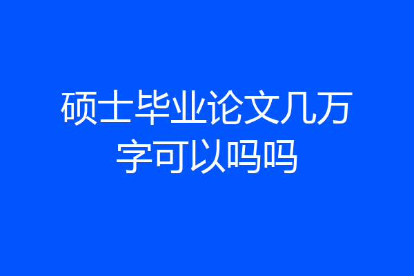硕士毕业论文几万字可以吗吗