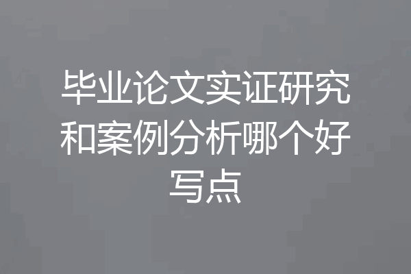 毕业论文实证研究和案例分析哪个好写点