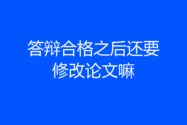 答辩合格之后还要修改论文嘛