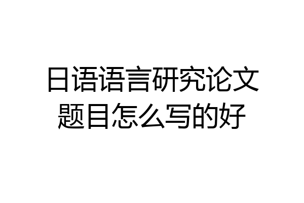 日语语言研究论文题目怎么写的好