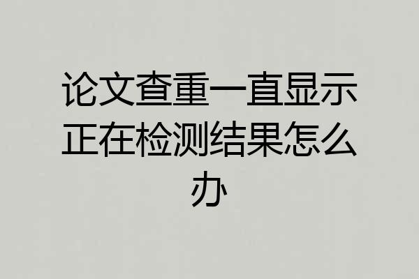 论文查重一直显示正在检测结果怎么办