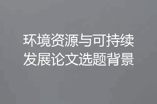 环境资源与可持续发展论文选题背景