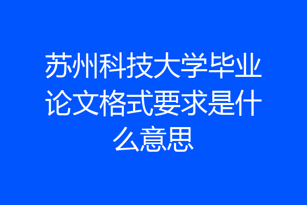 苏州科技大学毕业论文格式要求是什么意思