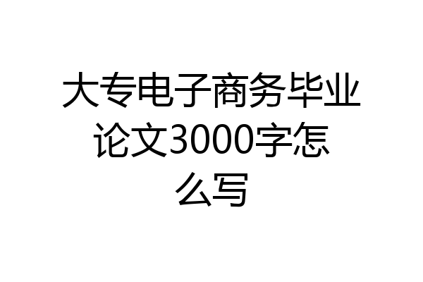 大专电子商务毕业论文3000字怎么写